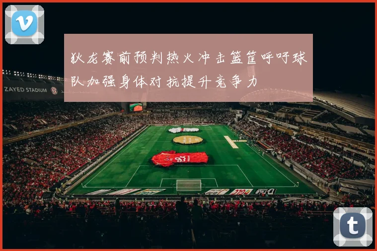 狄龙赛前预判热火冲击篮筐呼吁球队加强身体对抗提升竞争力