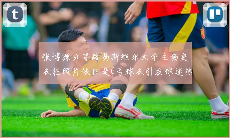 张博源分享路易斯维尔大学主场更衣柜照片依旧是6号球衣引发球迷热议