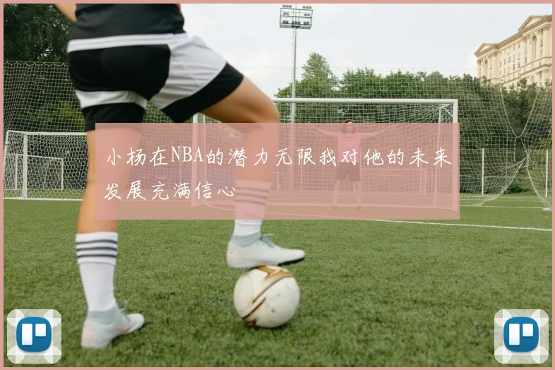小杨在NBA的潜力无限我对他的未来发展充满信心