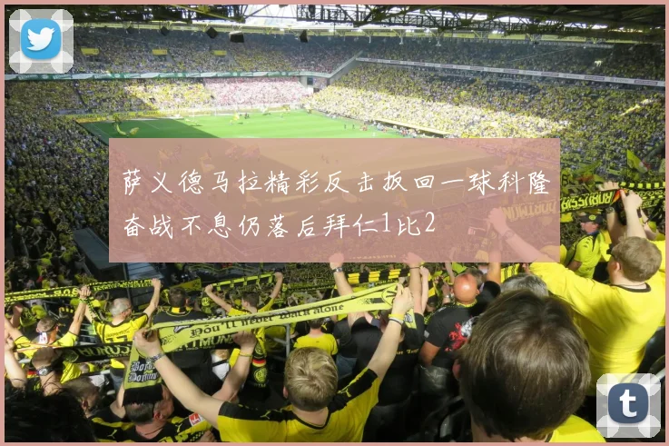 萨义德马拉精彩反击扳回一球科隆奋战不息仍落后拜仁1比2
