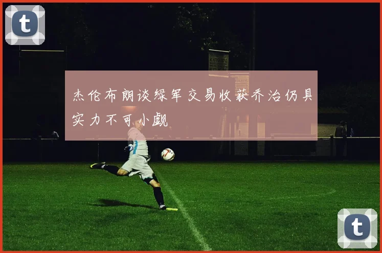 杰伦布朗谈绿军交易收获乔治仍具实力不可小觑
