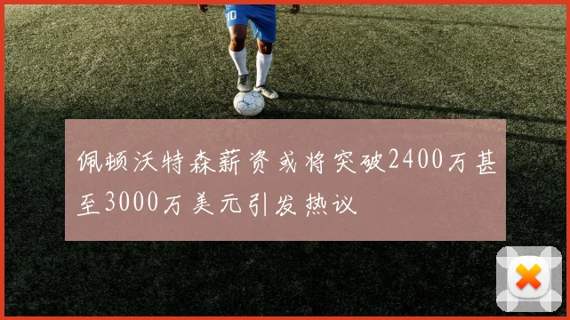 佩顿沃特森薪资或将突破2400万甚至3000万美元引发热议