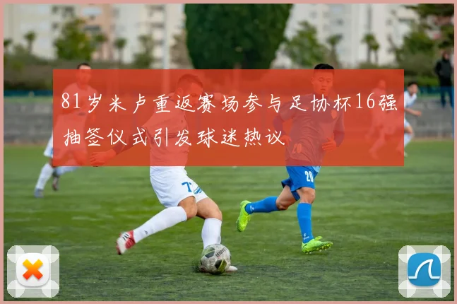 81岁米卢重返赛场参与足协杯16强抽签仪式引发球迷热议