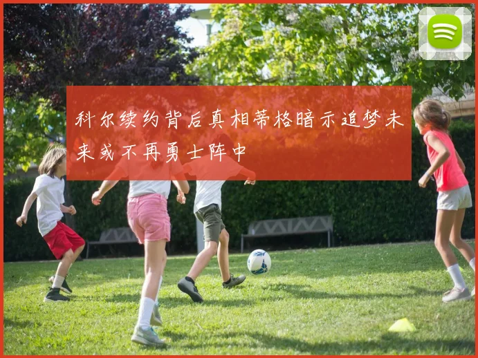 科尔续约背后真相蒂格暗示追梦未来或不再勇士阵中