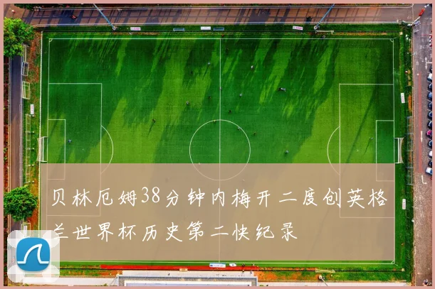 贝林厄姆38分钟内梅开二度创英格兰世界杯历史第二快纪录