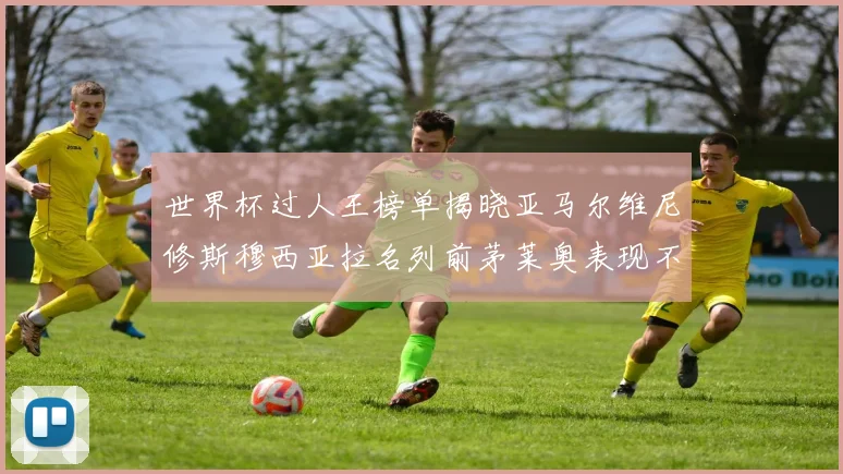 世界杯过人王榜单揭晓亚马尔维尼修斯穆西亚拉名列前茅莱奥表现不俗