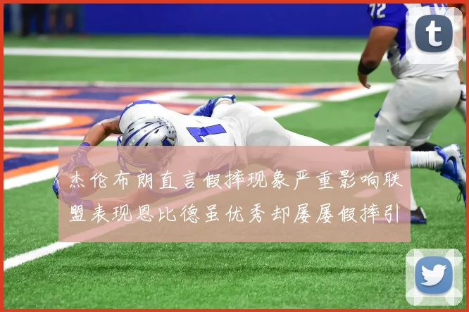 杰伦布朗直言假摔现象严重影响联盟表现恩比德虽优秀却屡屡假摔引争议