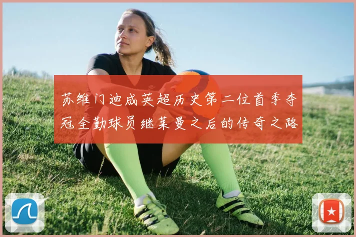 苏维门迪成英超历史第二位首季夺冠全勤球员继莱曼之后的传奇之路