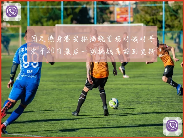 国足热身赛安排揭晓首场对战对手定于20日最后一场挑战乌兹别克斯坦