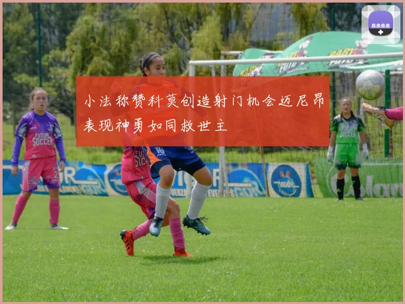 小法称赞科莫创造射门机会迈尼昂表现神勇如同救世主