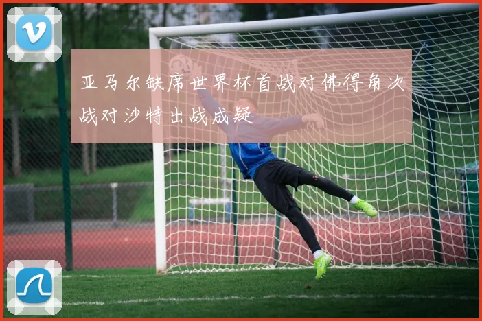 亚马尔缺席世界杯首战对佛得角次战对沙特出战成疑