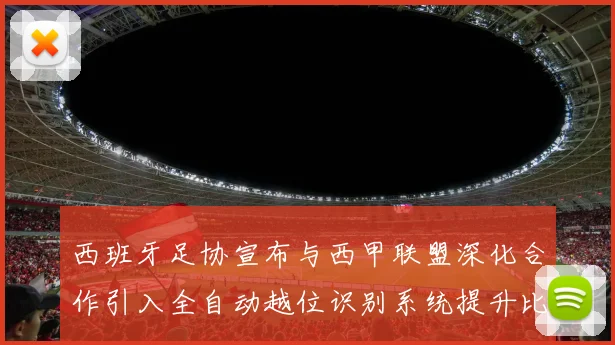 西班牙足协宣布与西甲联盟深化合作引入全自动越位识别系统提升比赛公正性