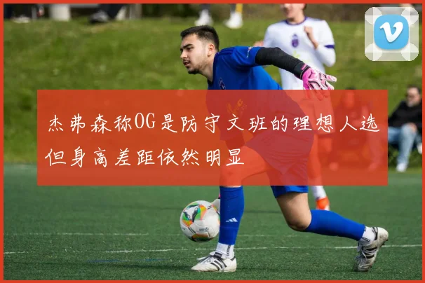 杰弗森称OG是防守文班的理想人选但身高差距依然明显
