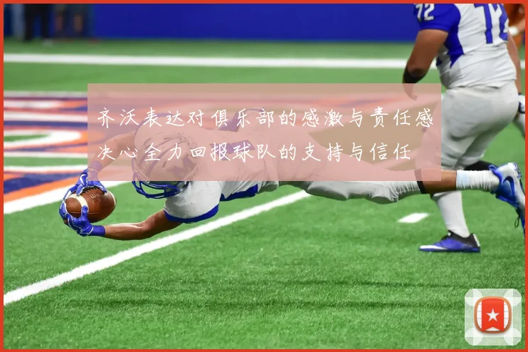 齐沃表达对俱乐部的感激与责任感决心全力回报球队的支持与信任