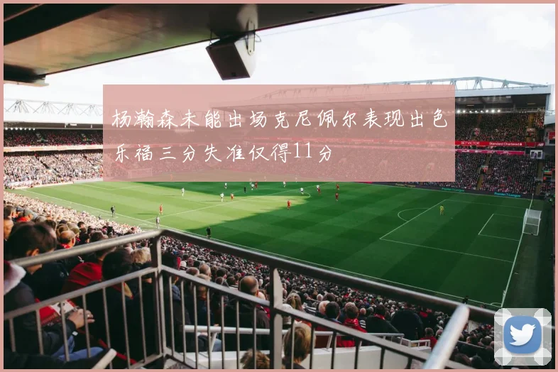 杨瀚森未能出场克尼佩尔表现出色乐福三分失准仅得11分