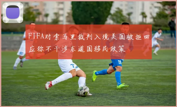 FIFA对索马里裁判入境美国被拒回应称不干涉东道国移民政策
