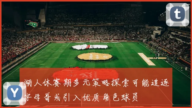 湖人休赛期多元策略探索可能追逐字母哥或引入优质角色球员